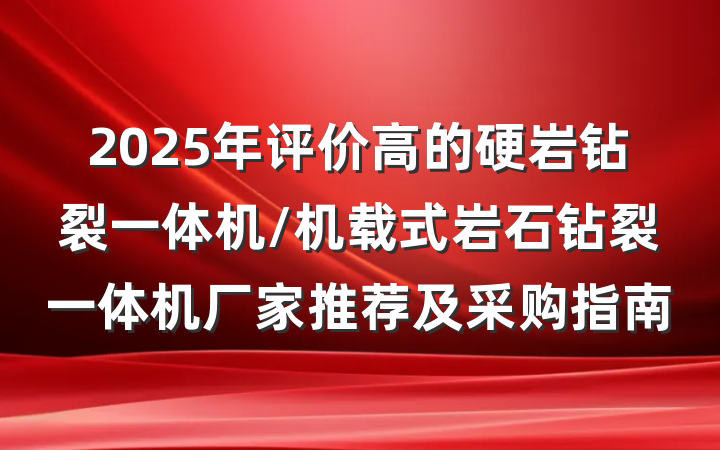 2025年评价高的硬岩钻裂一体机/机载式岩石钻裂一体机厂家推荐及采购指南