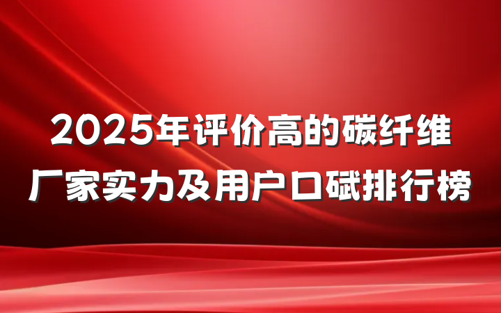 2025年评价高的碳纤维厂家实力及用户口碑排行榜