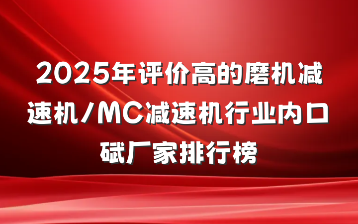 2025年评价高的磨机减速机/MC减速机行业内口碑厂家排行榜