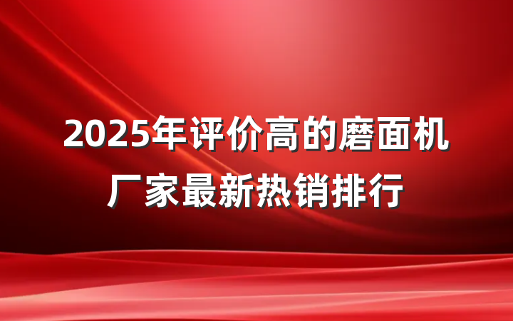 2025年评价高的磨面机厂家最新热销排行