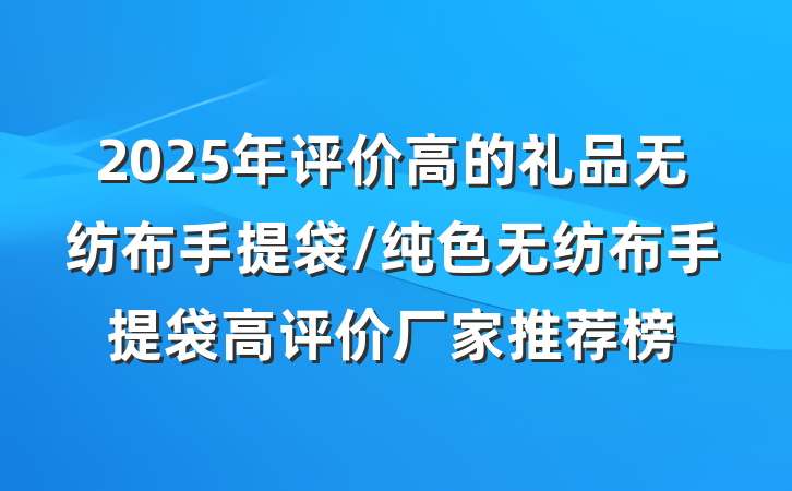 2025年评价高的礼品无纺布手提袋/纯色无纺布手提袋高评价厂家推荐榜