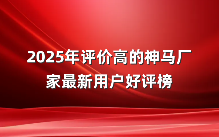 2025年评价高的神马厂家最新用户好评榜