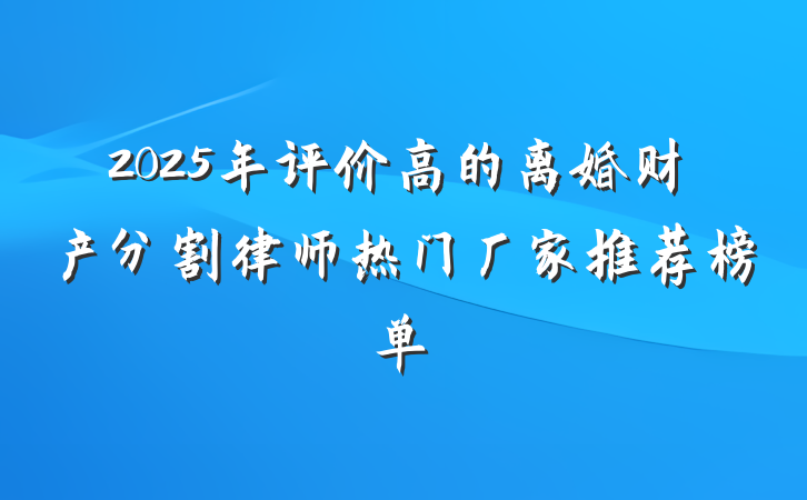 2025年评价高的离婚财产分割律师热门厂家推荐榜单