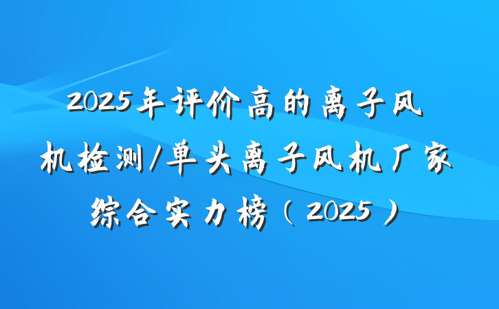 2025年评价高的离子风机检测/单头离子风机厂家综合实力榜(2025)