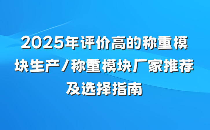 2025年评价高的称重模块生产/称重模块厂家推荐及选择指南