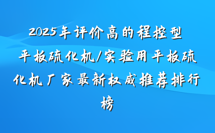 2025年评价高的程控型平板硫化机/实验用平板硫化机厂家最新权威推荐排行榜