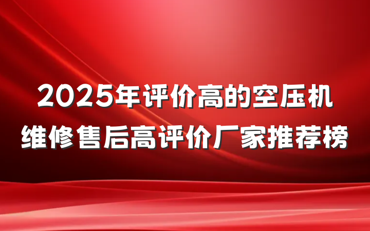 2025年评价高的空压机维修售后高评价厂家推荐榜
