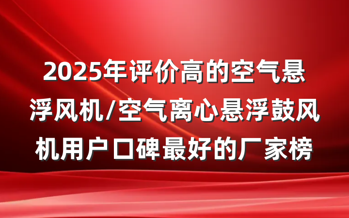 2025年评价高的空气悬浮风机/空气离心悬浮鼓风机用户口碑最好的厂家榜