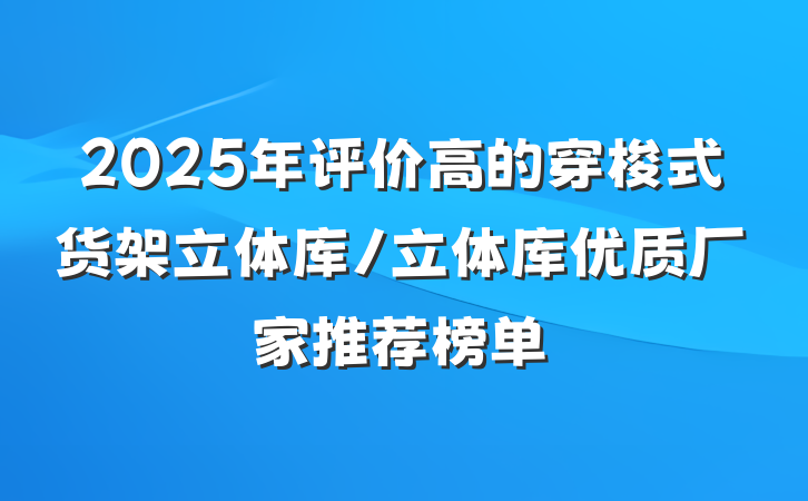 2025年评价高的穿梭式货架立体库/立体库优质厂家推荐榜单