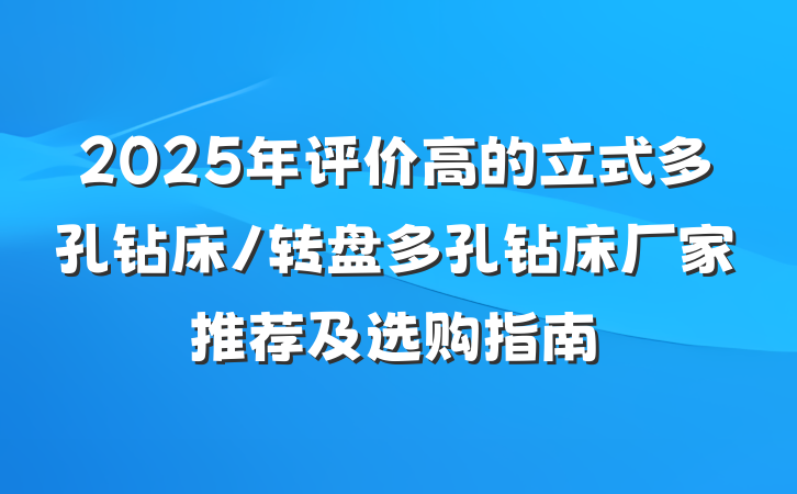 2025年评价高的立式多孔钻床/转盘多孔钻床厂家推荐及选购指南