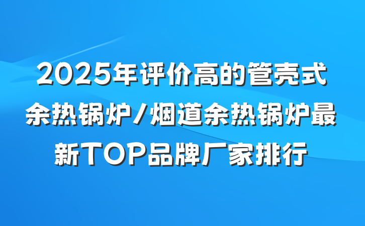 2025年评价高的管壳式余热锅炉/烟道余热锅炉最新TOP品牌厂家排行