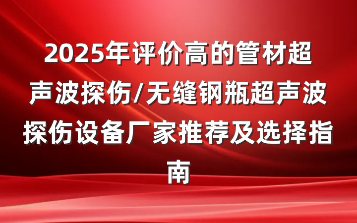 2025年评价高的管材超声波探伤/无缝钢瓶超声波探伤设备厂家推荐及选择指南