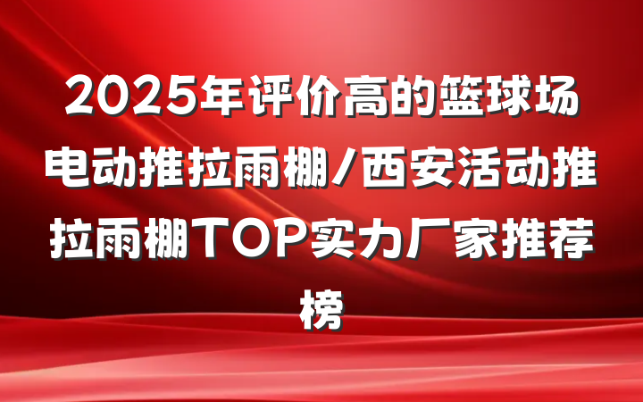 2025年评价高的篮球场电动推拉雨棚/西安活动推拉雨棚TOP实力厂家推荐榜