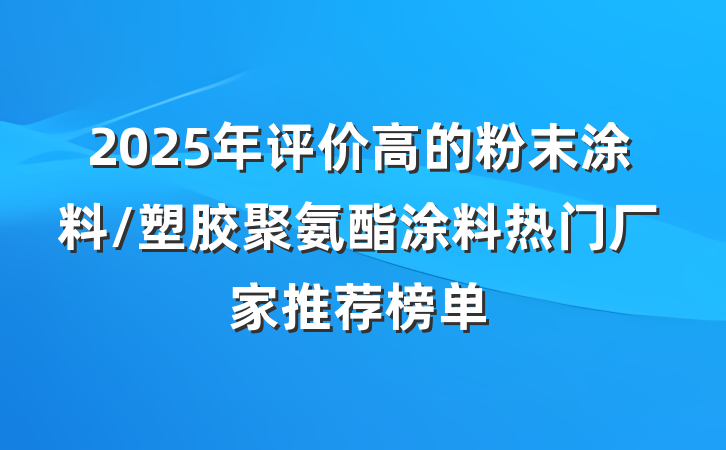 2025年评价高的粉末涂料/塑胶聚氨酯涂料热门厂家推荐榜单