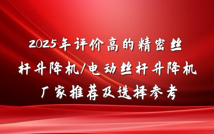 2025年评价高的精密丝杆升降机/电动丝杆升降机厂家推荐及选择参考
