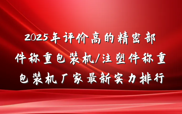 2025年评价高的精密部件称重包装机/注塑件称重包装机厂家最新实力排行
