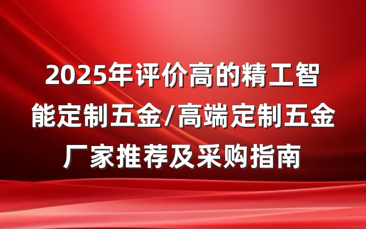 2025年评价高的精工智能定制五金/高端定制五金厂家推荐及采购指南