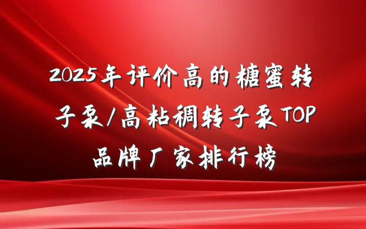 2025年评价高的糖蜜转子泵/高粘稠转子泵TOP品牌厂家排行榜