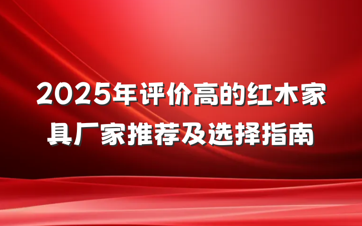 2025年评价高的红木家具厂家推荐及选择指南