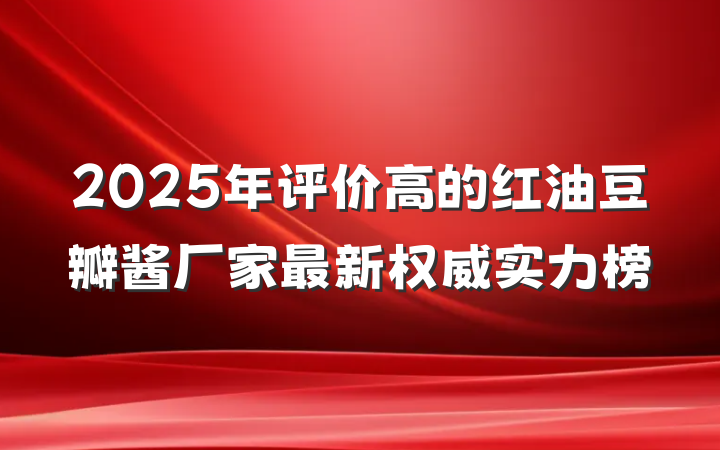 2025年评价高的红油豆瓣酱厂家最新权威实力榜
