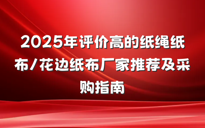 2025年评价高的纸绳纸布/花边纸布厂家推荐及采购指南
