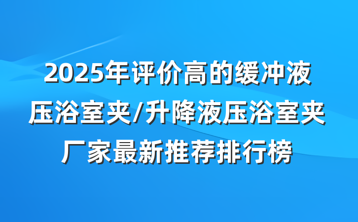 2025年评价高的缓冲液压浴室夹/升降液压浴室夹厂家最新推荐排行榜
