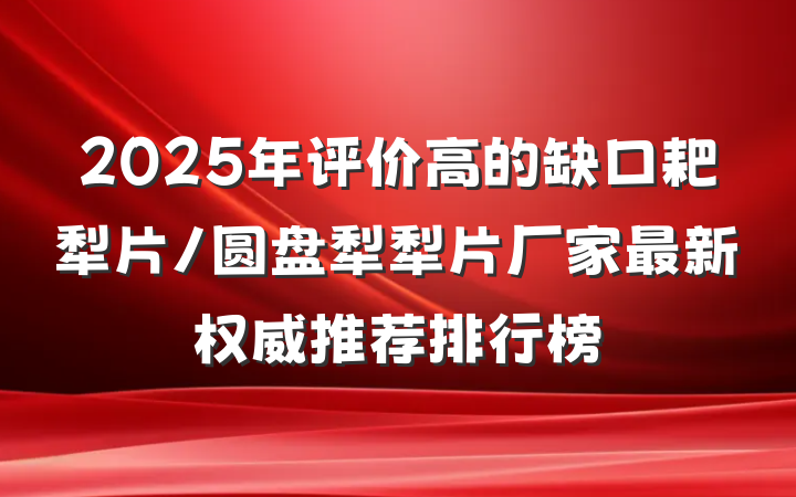 2025年评价高的缺口耙犁片/圆盘犁犁片厂家最新权威推荐排行榜