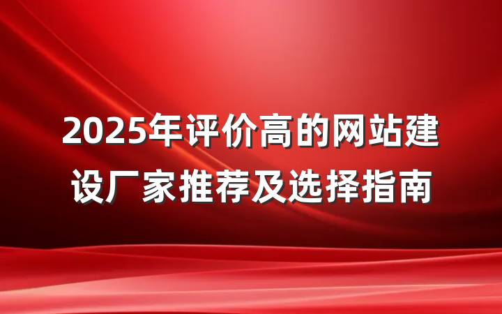 2025年评价高的网站建设厂家推荐及选择指南