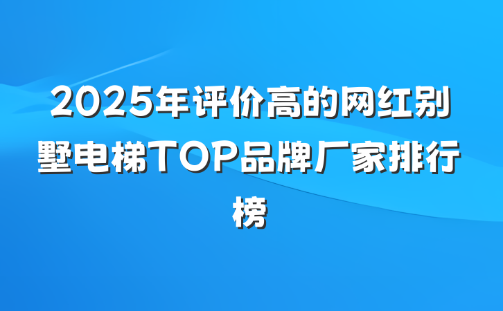 2025年评价高的网红别墅电梯TOP品牌厂家排行榜