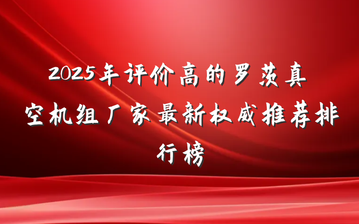 2025年评价高的罗茨真空机组厂家最新权威推荐排行榜