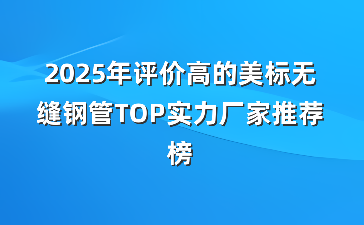 2025年评价高的美标无缝钢管TOP实力厂家推荐榜