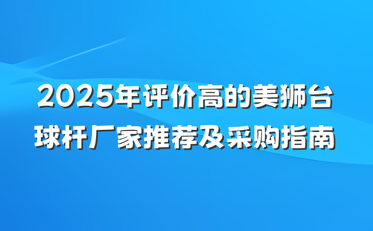 2025年评价高的美狮台球杆厂家推荐及采购指南