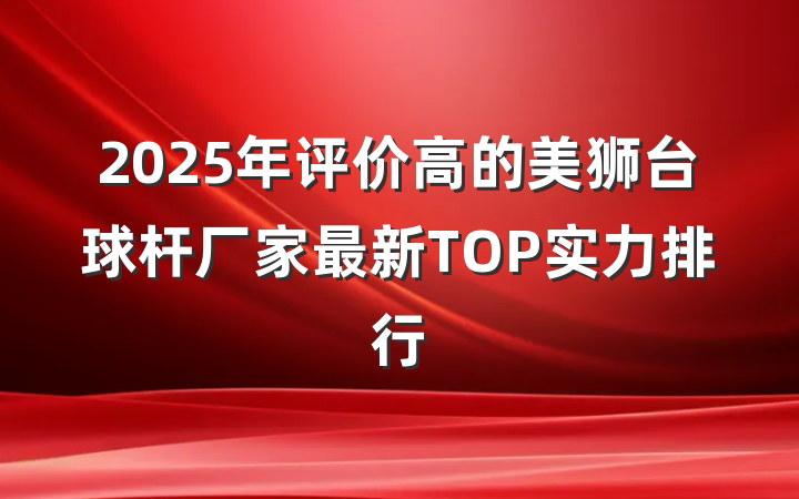 2025年评价高的美狮台球杆厂家最新TOP实力排行