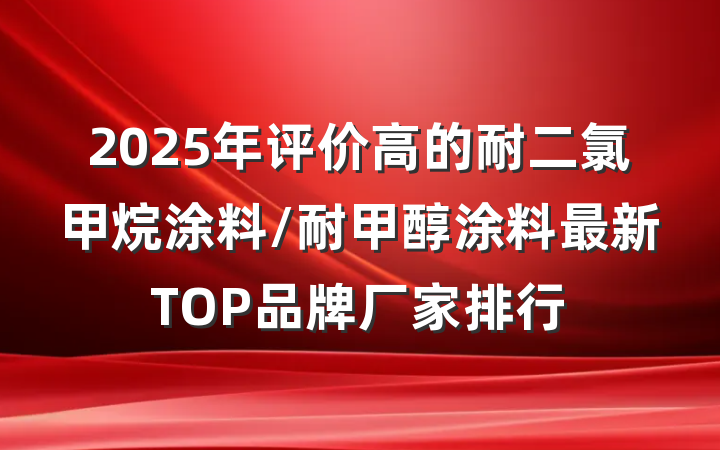 2025年评价高的耐二氯甲烷涂料/耐甲醇涂料最新TOP品牌厂家排行