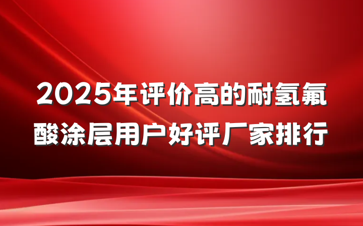 2025年评价高的耐氢氟酸涂层用户好评厂家排行