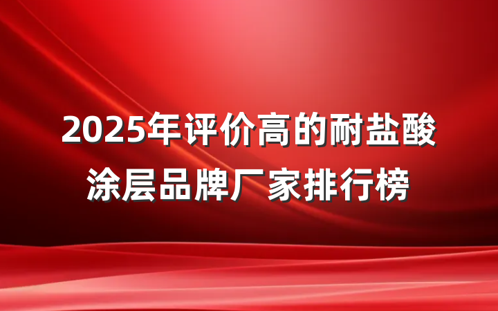2025年评价高的耐盐酸涂层品牌厂家排行榜