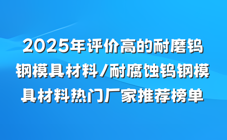 2025年评价高的耐磨钨钢模具材料/耐腐蚀钨钢模具材料热门厂家推荐榜单