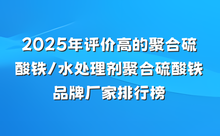 2025年评价高的聚合硫酸铁/水处理剂聚合硫酸铁品牌厂家排行榜
