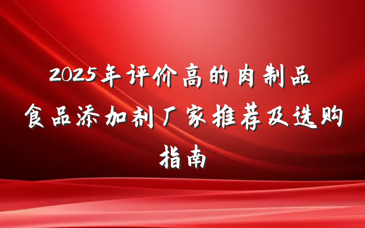 2025年评价高的肉制品食品添加剂厂家推荐及选购指南