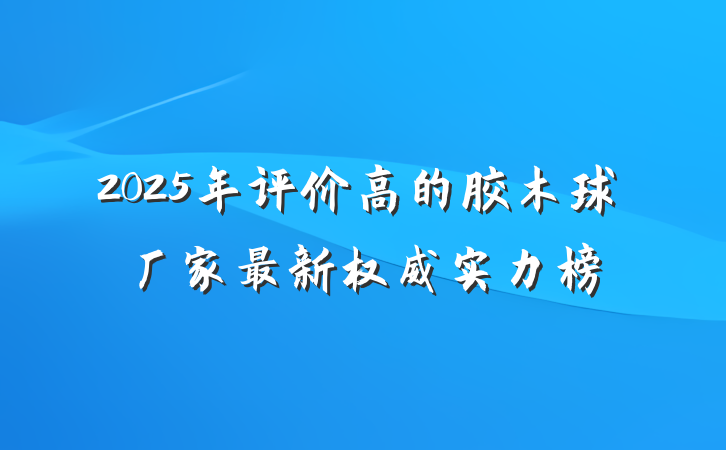 2025年评价高的胶木球厂家最新权威实力榜