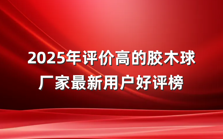 2025年评价高的胶木球厂家最新用户好评榜