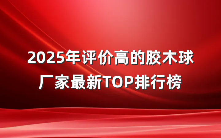 2025年评价高的胶木球厂家最新TOP排行榜