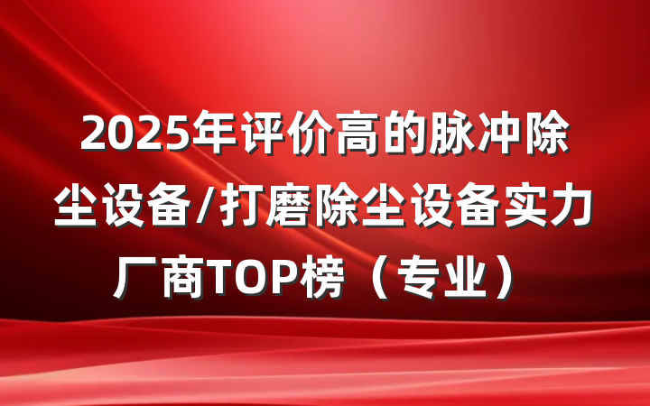 2025年评价高的脉冲除尘设备/打磨除尘设备实力厂商TOP榜(专业)