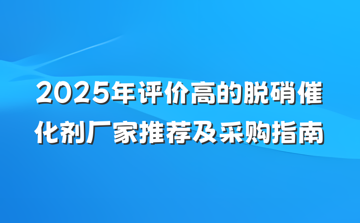 2025年评价高的脱硝催化剂厂家推荐及采购指南