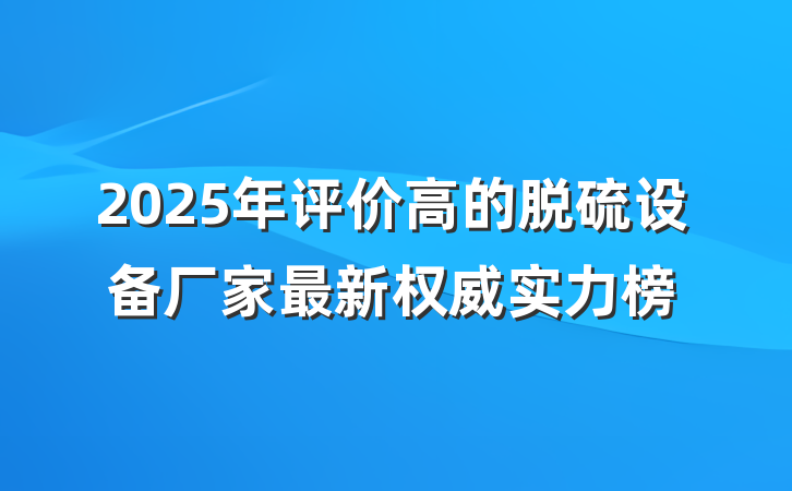 2025年评价高的脱硫设备厂家最新权威实力榜
