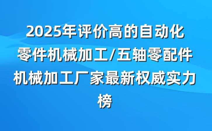 2025年评价高的自动化零件机械加工/五轴零配件机械加工厂家最新权威实力榜