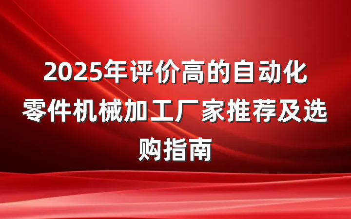 2025年评价高的自动化零件机械加工厂家推荐及选购指南