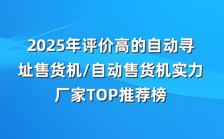 2025年评价高的自动寻址售货机/自动售货机实力厂家TOP推荐榜