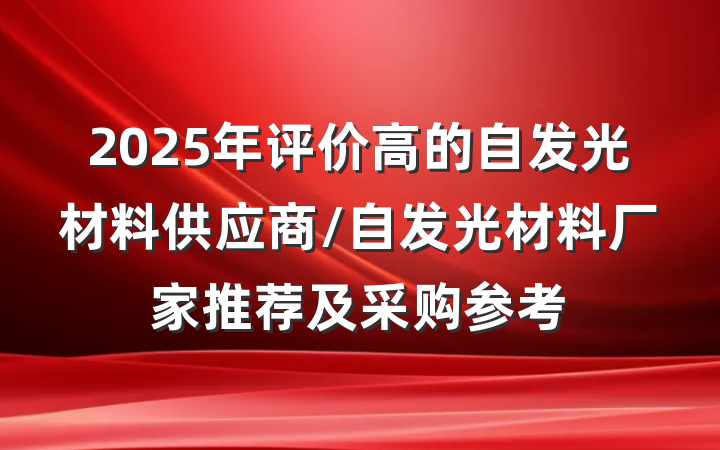 2025年评价高的自发光材料供应商/自发光材料厂家推荐及采购参考