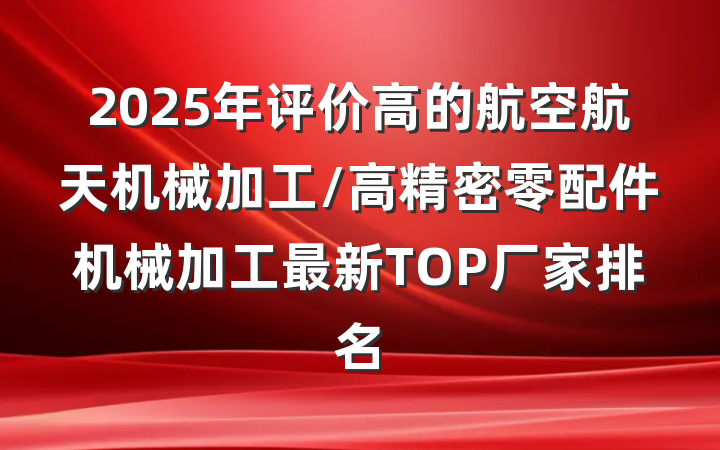 2025年评价高的航空航天机械加工/高精密零配件机械加工最新TOP厂家排名